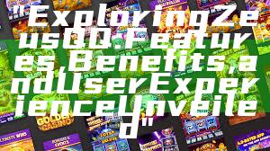 "Exploring Zeus QQ: Features, Benefits, and User Experience Unveiled"